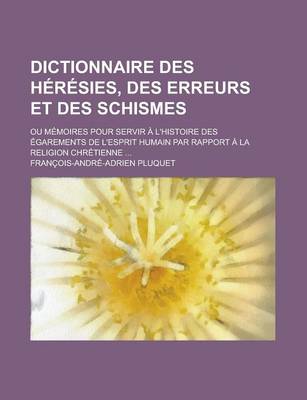 Book cover for Dictionnaire Des Heresies, Des Erreurs Et Des Schismes; Ou Memoires Pour Servir A L'Histoire Des Egarements de L'Esprit Humain Par Rapport a la Religi