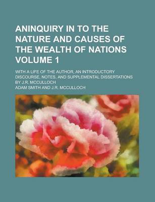 Book cover for Aninquiry in to the Nature and Causes of the Wealth of Nations; With a Life of the Author, an Introductory Discourse, Notes, and Supplemental Dissertations by J.R. McCulloch Volume 1