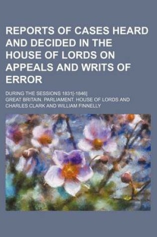 Cover of Reports of Cases Heard and Decided in the House of Lords on Appeals and Writs of Error (Volume 11); During the Sessions 1831[-1846]