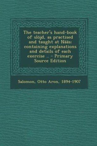 Cover of The Teacher's Hand-Book of Slojd, as Practised and Taught at Naas; Containing Explanations and Details of Each Exercise .. - Primary Source Edition
