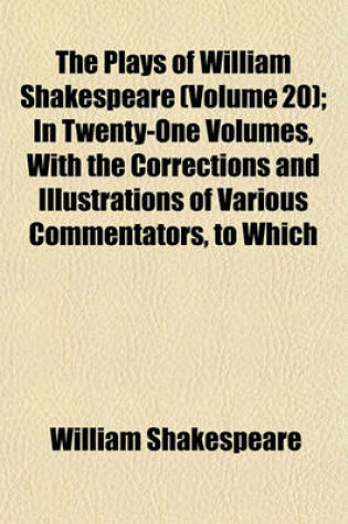 Cover of The Plays of William Shakespeare (Volume 20); In Twenty-One Volumes, with the Corrections and Illustrations of Various Commentators, to Which