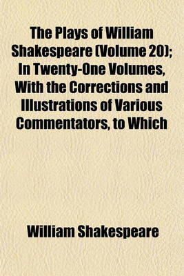 Book cover for The Plays of William Shakespeare (Volume 20); In Twenty-One Volumes, with the Corrections and Illustrations of Various Commentators, to Which