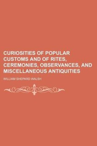 Cover of Curiosities of Popular Customs and of Rites, Ceremonies, Observances, and Miscellaneous Antiquities