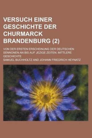 Cover of Versuch Einer Geschichte Der Churmarck Brandenburg; Von Der Ersten Erscheinung Der Deutschen Sennonen an Bis Auf Jezige Zeiten. Mittlere Geschichte (2 )