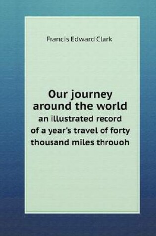 Cover of Our journey around the world an illustrated record of a year's travel of forty thousand miles throuoh