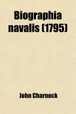 Book cover for Biographia Navalis; Or, Impartial Memoirs of the Lives of Officers of the Navy of Great Britain from 1660. Or, Impartial Memoirs of the Lives of Officers of the Navy of Great Britain from 1660
