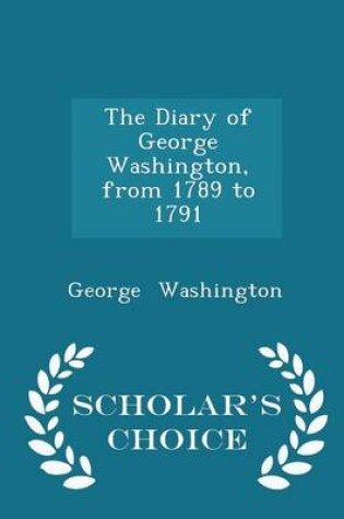Cover of The Diary of George Washington, from 1789 to 1791 - Scholar's Choice Edition