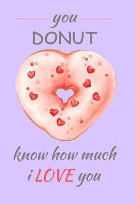 Book cover for You Donut Know How Much I Love You This Valentines Day and Everyday. Valentines Gift for the Romeo & Juliet This 14th February, the Month of Love. 150 Pages 6x9 Lined Notebook for Yummy Love Notes, Heart Doodles, Secret Desires and Romantic Recipies