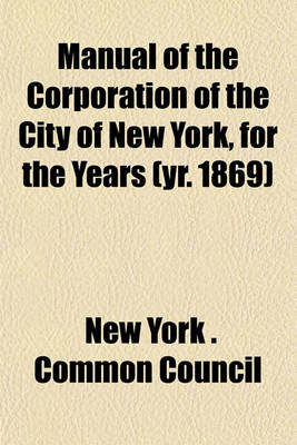 Book cover for Manual of the Corporation of the City of New York, for the Years (Yr. 1869)