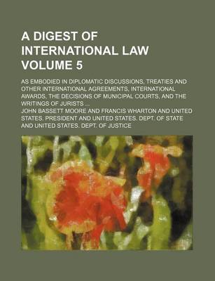 Book cover for A Digest of International Law; As Embodied in Diplomatic Discussions, Treaties and Other International Agreements, International Awards, the Decisions of Municipal Courts, and the Writings of Jurists Volume 5