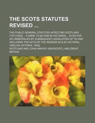 Book cover for The Scots Statutes Revised; The Public General Statutes Affecting Scotland 1707-[1900] 6 Anne to [63 and 64 Victoria] in So Far as Unrepealed by Subsequent Legislation Up to and Including the Acts of the Session 62 & 63 Victoria, 1899 [-64 Victoria, 19