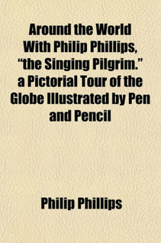 Cover of Around the World with Philip Phillips, "The Singing Pilgrim." a Pictorial Tour of the Globe Illustrated by Pen and Pencil