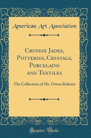 Cover of Chinese Jades, Potteries, Crystals, Porcelains and Textiles: The Collection of Mr. Owen Roberts (Classic Reprint)