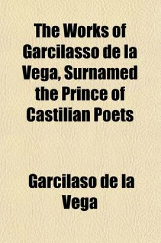 Cover of The Works of Garcilasso de La Vega, Surnamed the Prince of Castilian Poets