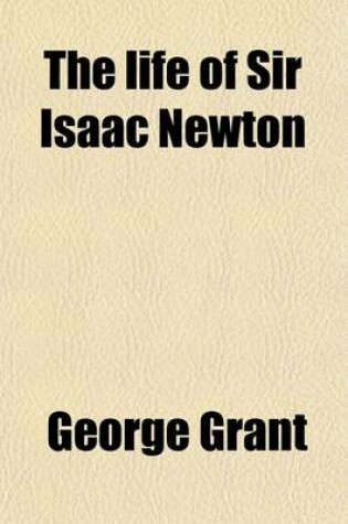 Cover of The Life of Sir Isaac Newton; Containing an Account of His Numerous Inventions and Discoveries and a Brief Sketch of the History of Astronomy Previous to His Time, Compiled from Authentic Documents