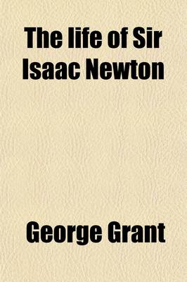 Book cover for The Life of Sir Isaac Newton; Containing an Account of His Numerous Inventions and Discoveries and a Brief Sketch of the History of Astronomy Previous to His Time, Compiled from Authentic Documents