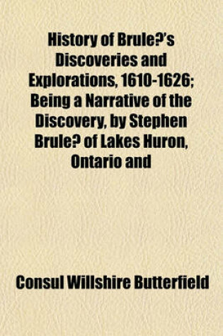 Cover of History of Brule 's Discoveries and Explorations, 1610-1626; Being a Narrative of the Discovery, by Stephen Brule of Lakes Huron, Ontario and