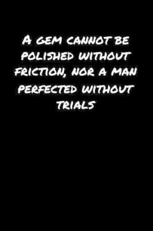 Cover of A Gem Cannot Be Polished Without Friction Nor A Man Perfected Without Trials