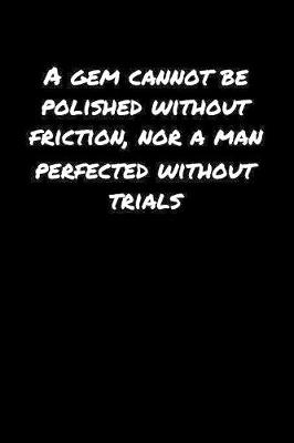 Book cover for A Gem Cannot Be Polished Without Friction Nor A Man Perfected Without Trials