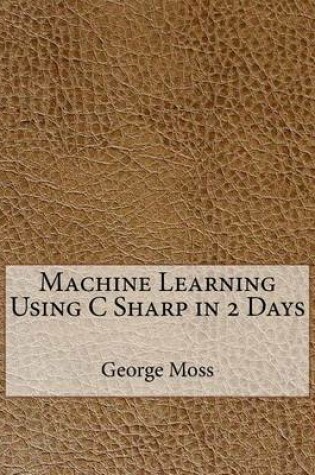 Cover of Machine Learning Using C Sharp in 2 Days