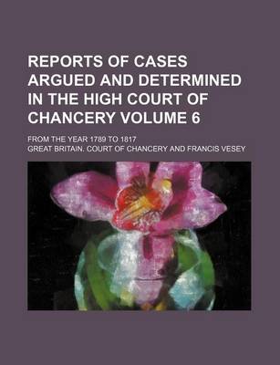 Book cover for Reports of Cases Argued and Determined in the High Court of Chancery Volume 6; From the Year 1789 to 1817