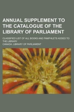 Cover of Annual Supplement to the Catalogue of the Library of Parliament; Classified List of All Books and Pamphlets Added to the Library
