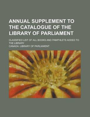 Book cover for Annual Supplement to the Catalogue of the Library of Parliament; Classified List of All Books and Pamphlets Added to the Library