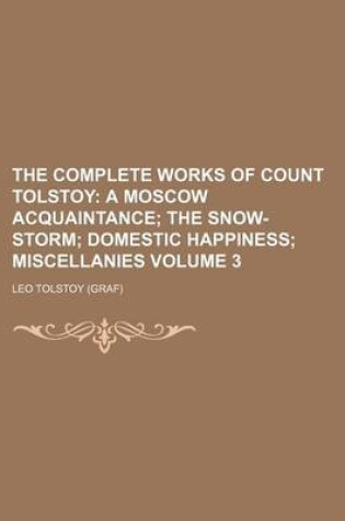 Cover of The Complete Works of Count Tolstoy Volume 3; A Moscow Acquaintance the Snow-Storm Domestic Happiness Miscellanies