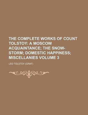 Book cover for The Complete Works of Count Tolstoy Volume 3; A Moscow Acquaintance the Snow-Storm Domestic Happiness Miscellanies