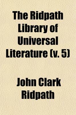 Book cover for The Ridpath Library of Universal Literature (Volume 5); A Biographical and Bibliographical Summary of the World's Most Eminent Authors, Including the Choicest Extracts and Masterpieces from Their Writings