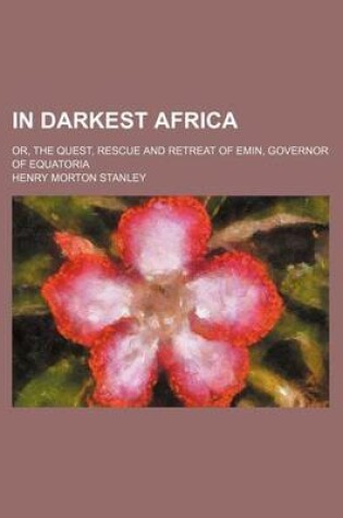 Cover of In Darkest Africa; Or, the Quest, Rescue and Retreat of Emin, Governor of Equatoria