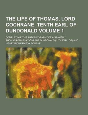 Book cover for The Life of Thomas, Lord Cochrane, Tenth Earl of Dundonald; Completing the Autobiography of a Seaman. Volume 1