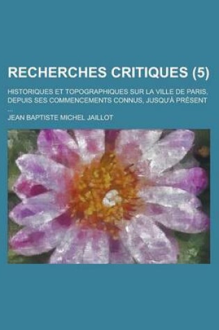 Cover of Recherches Critiques; Historiques Et Topographiques Sur La Ville de Paris, Depuis Ses Commencements Connus, Jusqu'a Present ... (5)