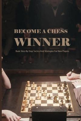 Cover of Become A Chess Winner- Basic Step-by-step Tactics And Strategies For New Players