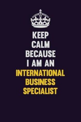 Cover of Keep calm Because I Am An International Business Specialist