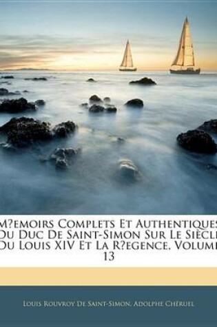 Cover of Memoirs Complets Et Authentiques Du Duc de Saint-Simon Sur Le Siecle Du Louis XIV Et La Regence, Volume 13