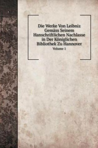 Cover of Die Werke Von Leibniz Gemäss Seinem Hanschriftlichen Nachlasse in Der Königlichen Bibliothek Zu Hannover Volume 1