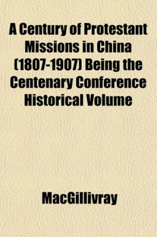 Cover of A Century of Protestant Missions in China (1807-1907) Being the Centenary Conference Historical Volume