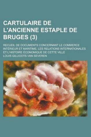 Cover of Cartulaire de L'Ancienne Estaple de Bruges; Recueil de Documents Concernant Le Commerce Interieur Et Maritime, Les Relations Internationales Et L'Hist