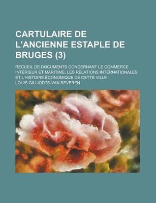 Book cover for Cartulaire de L'Ancienne Estaple de Bruges; Recueil de Documents Concernant Le Commerce Interieur Et Maritime, Les Relations Internationales Et L'Hist