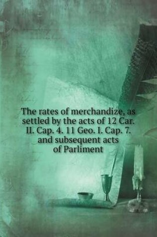 Cover of The rates of merchandize, as settled by the acts of 12 Car. II. Cap. 4. 11 Geo. I. Cap. 7. and subsequent acts of Parliment