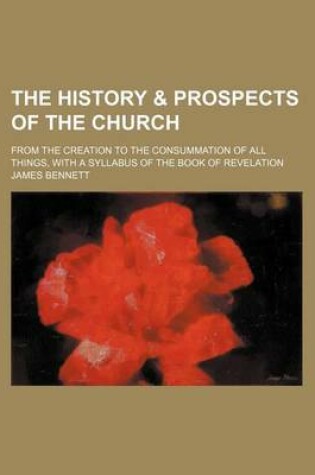 Cover of The History & Prospects of the Church; From the Creation to the Consummation of All Things, with a Syllabus of the Book of Revelation