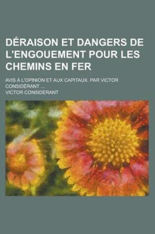 Cover of Deraison Et Dangers de L'Engouement Pour Les Chemins En Fer; Avis A L'Opinion Et Aux Capitaux. Par Victor Considerant ...