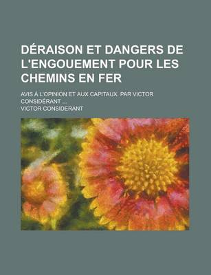 Book cover for Deraison Et Dangers de L'Engouement Pour Les Chemins En Fer; Avis A L'Opinion Et Aux Capitaux. Par Victor Considerant ...