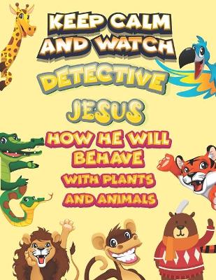 Cover of keep calm and watch detective Jesus how he will behave with plant and animals