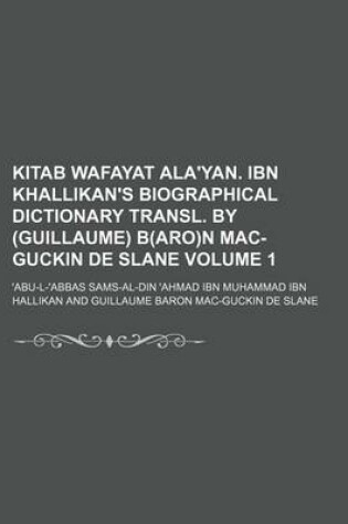 Cover of Kitab Wafayat ALA'Yan. Ibn Khallikan's Biographical Dictionary Transl. by (Guillaume) B(aro)N Mac-Guckin de Slane Volume 1