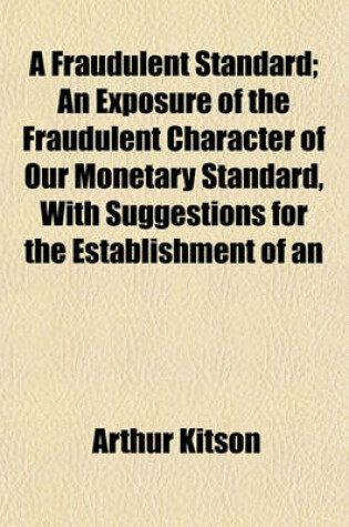 Cover of A Fraudulent Standard; An Exposure of the Fraudulent Character of Our Monetary Standard, with Suggestions for the Establishment of an