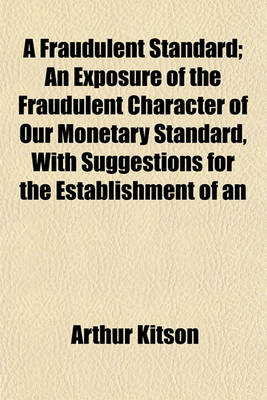 Book cover for A Fraudulent Standard; An Exposure of the Fraudulent Character of Our Monetary Standard, with Suggestions for the Establishment of an