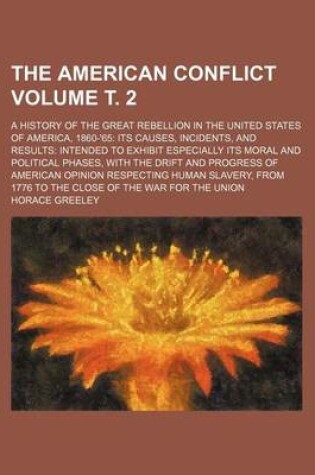 Cover of The American Conflict; A History of the Great Rebellion in the United States of America, 1860-'65 Its Causes, Incidents, and Results Intended to Exhibit Especially Its Moral and Political Phases, with the Drift and Progress of Volume . 2