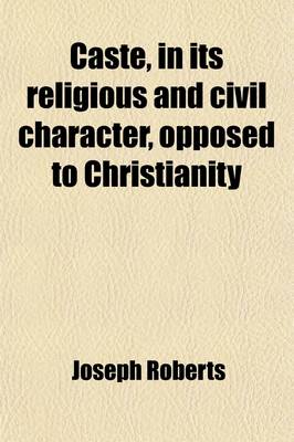 Book cover for Caste, in Its Religious and Civil Character, Opposed to Christianity; Being a Ser. of Documents by Bishops Heber, Wilson, Corrie, and Spencer, and by Eminent Ministers of Other Denominations, Condemnatory of the Observance of Caste Among the Native Christ